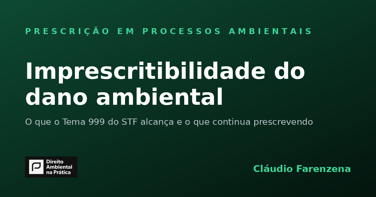 Imprescritibilidade do dano ambiental: o que o Tema 999 do STF alcança e o que continua prescrevendo